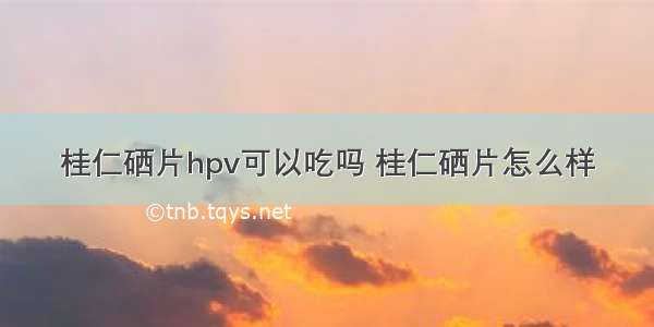 桂仁硒片hpv可以吃吗 桂仁硒片怎么样