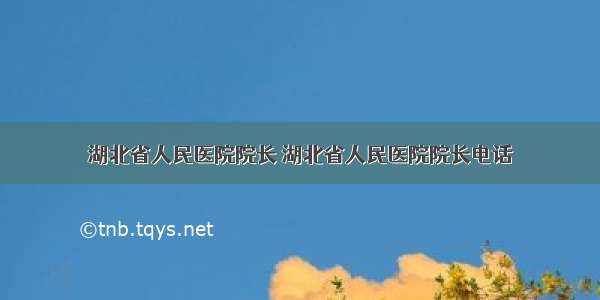 湖北省人民医院院长 湖北省人民医院院长电话