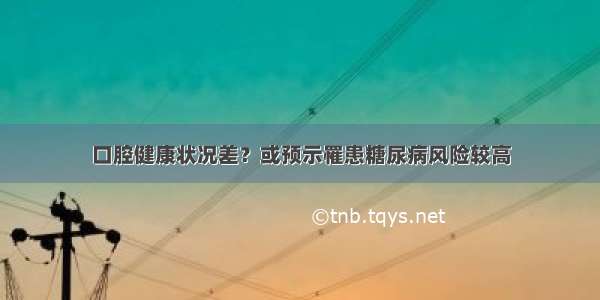 口腔健康状况差？或预示罹患糖尿病风险较高