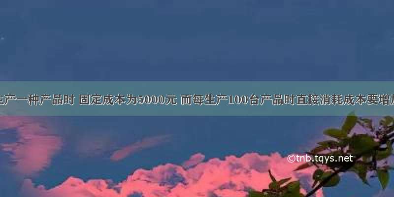 某企业生产一种产品时 固定成本为5000元 而每生产100台产品时直接消耗成本要增加250