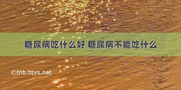 糖尿病吃什么好 糖尿病不能吃什么