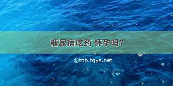 糖尿病吃药 怀孕吗？