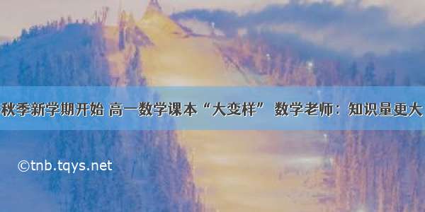 秋季新学期开始 高一数学课本“大变样” 数学老师：知识量更大