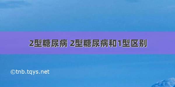 2型糖尿病 2型糖尿病和1型区别