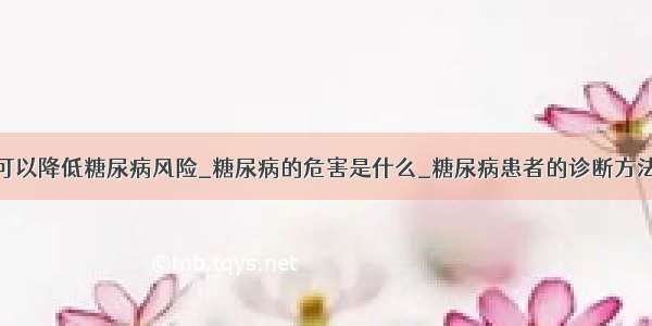 可以降低糖尿病风险_糖尿病的危害是什么_糖尿病患者的诊断方法