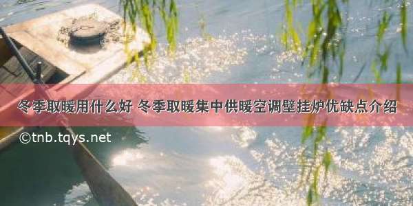 冬季取暖用什么好 冬季取暖集中供暖空调壁挂炉优缺点介绍