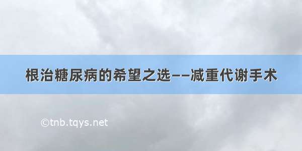 根治糖尿病的希望之选——减重代谢手术