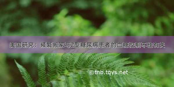 美国研究：频繁搬家与2型糖尿病患者的血糖控制不佳有关