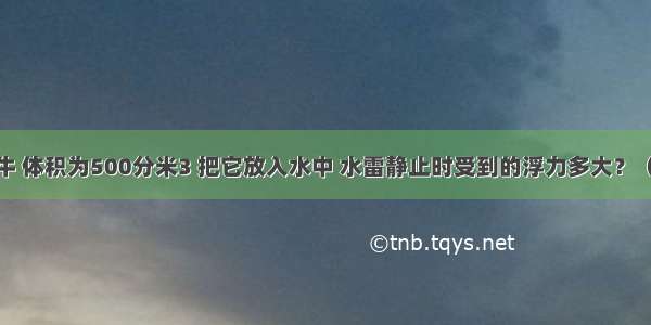 水雷重4400牛 体积为500分米3 把它放入水中 水雷静止时受到的浮力多大？（g=10N/kg）