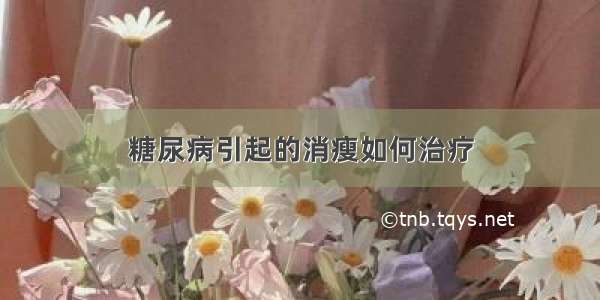 糖尿病引起的消瘦如何治疗