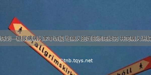 社区护士小陈到一糖尿病病人家中访视 给病人的足部溃疡换药 并向病人讲解糖尿病的相