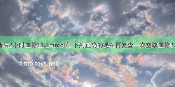 如患者糖负荷后2小时血糖11.1mmol/L 下列正确的是A.再复查一次空腹血糖B.诊断糖尿病C