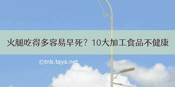 火腿吃得多容易早死？10大加工食品不健康