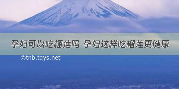 孕妇可以吃榴莲吗 孕妇这样吃榴莲更健康