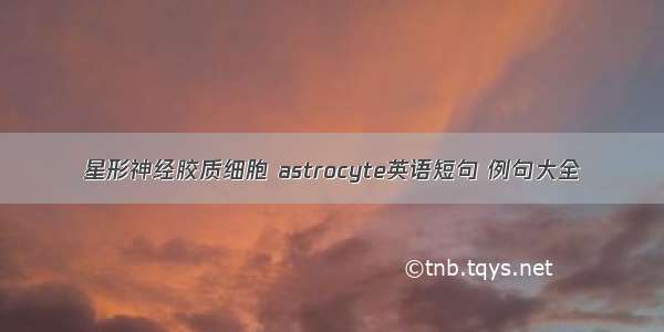 星形神经胶质细胞 astrocyte英语短句 例句大全