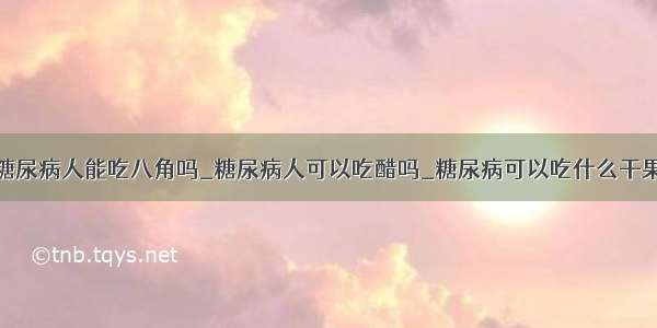 糖尿病人能吃八角吗_糖尿病人可以吃醋吗_糖尿病可以吃什么干果