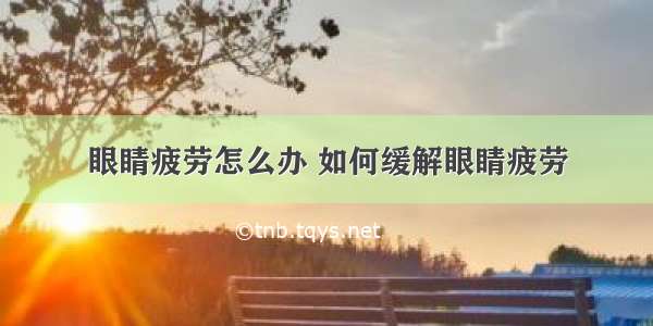 眼睛疲劳怎么办 如何缓解眼睛疲劳