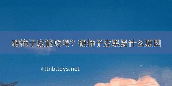 硬柿子皮能吃吗？硬柿子皮黑是什么原因