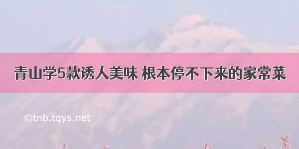 青山学5款诱人美味 根本停不下来的家常菜