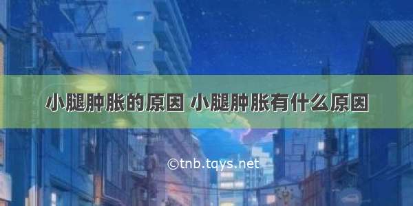 小腿肿胀的原因 小腿肿胀有什么原因