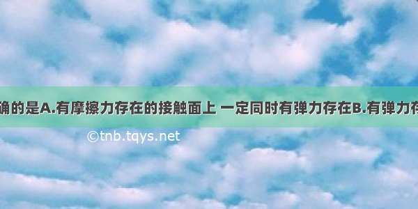 下列说法正确的是A.有摩擦力存在的接触面上 一定同时有弹力存在B.有弹力存在的接触面