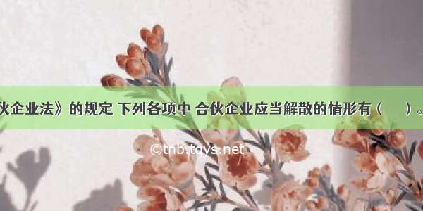 根据《合伙企业法》的规定 下列各项中 合伙企业应当解散的情形有（　　）。A.2/3的