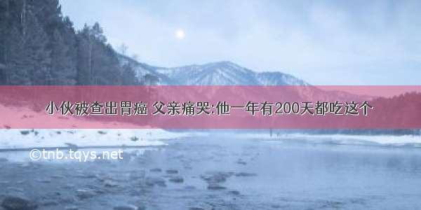 小伙被查出胃癌 父亲痛哭:他一年有200天都吃这个