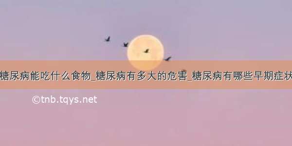 糖尿病能吃什么食物_糖尿病有多大的危害_糖尿病有哪些早期症状