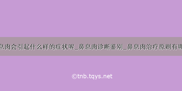 鼻息肉会引起什么样的症状呢_鼻息肉诊断鉴别_鼻息肉治疗原则有哪些