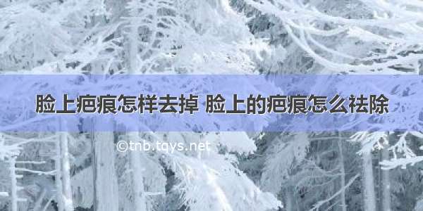 脸上疤痕怎样去掉 脸上的疤痕怎么祛除