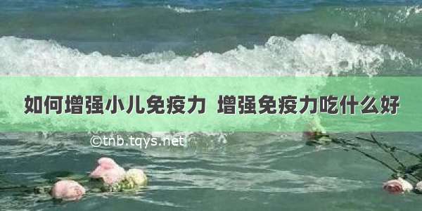 如何增强小儿免疫力  增强免疫力吃什么好