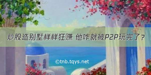 炒股造别墅样样狂赚 他咋就被P2P玩完了？