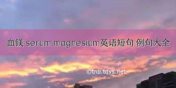 血镁 serum magnesium英语短句 例句大全