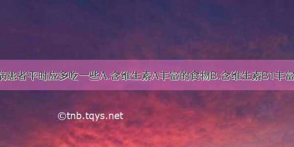 单选题脚气病患者平时应多吃一些A.含维生素A丰富的食物B.含维生素B1丰富的食物C.含