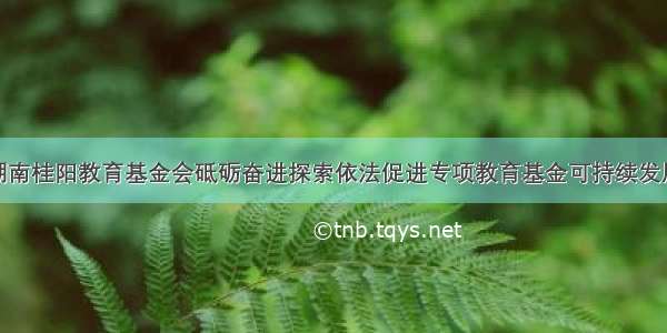 湖南桂阳教育基金会砥砺奋进探索依法促进专项教育基金可持续发展