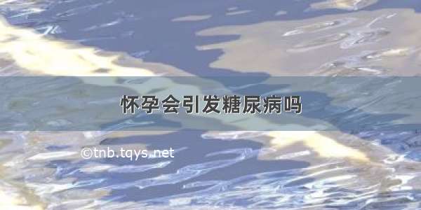 怀孕会引发糖尿病吗