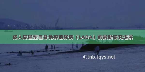 成人隐匿型自身免疫糖尿病（LADA）的最新研究进展