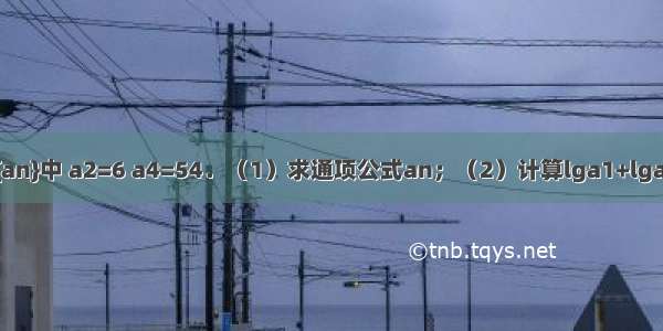 正项等比数列{an}中 a2=6 a4=54．（1）求通项公式an；（2）计算lga1+lga2+lga3+lga4