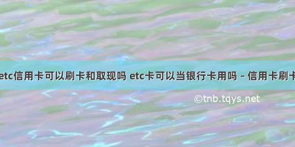 信用社etc信用卡可以刷卡和取现吗 etc卡可以当银行卡用吗 – 信用卡刷卡 – 前端