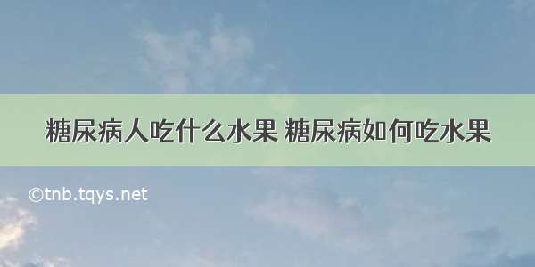 糖尿病人吃什么水果 糖尿病如何吃水果