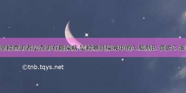 单选题医院里检查患者是否患有糖尿病 是检测其尿液中的A.脂肪B.食盐C.蛋白质D.葡萄