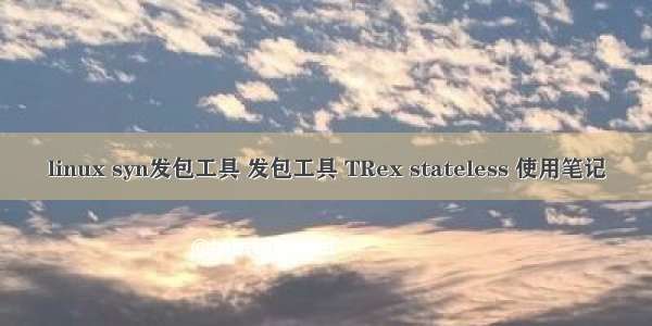 linux syn发包工具 发包工具 TRex stateless 使用笔记