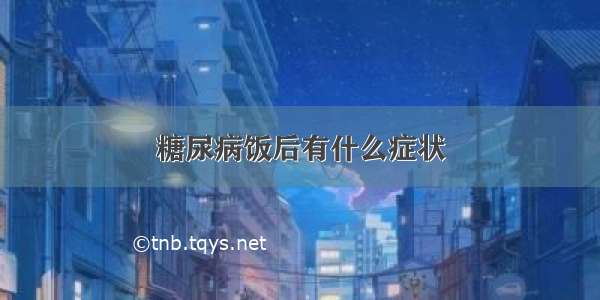 糖尿病饭后有什么症状