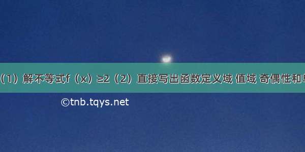 已知函数（1）解不等式f（x）≥2（2）直接写出函数定义域 值域 奇偶性和单调递减区