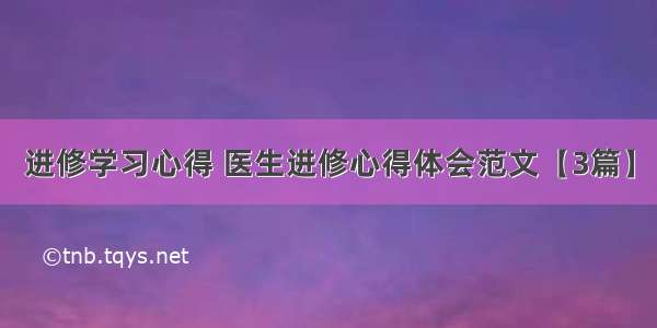 进修学习心得 医生进修心得体会范文【3篇】