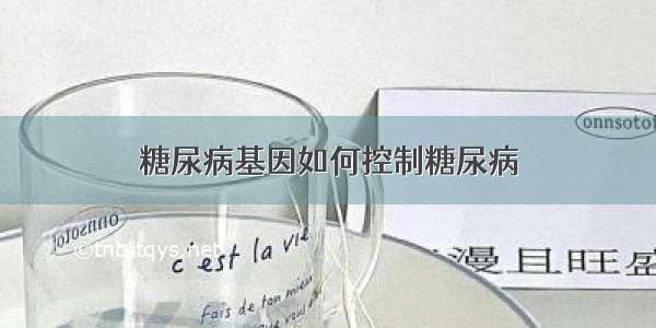 糖尿病基因如何控制糖尿病