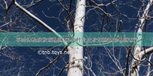 平时体检没发现糖尿病 为什么这次住院确诊糖尿病？