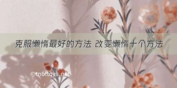 克服懒惰最好的方法 改变懒惰十个方法