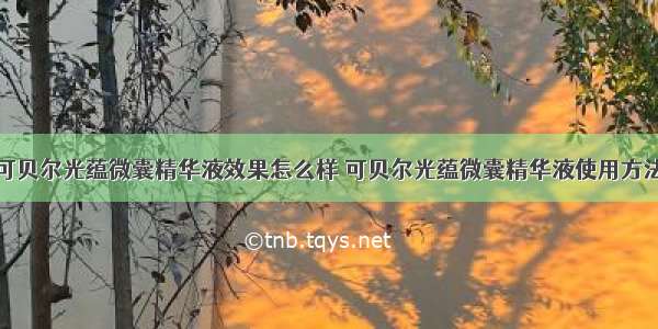 可贝尔光蕴微囊精华液效果怎么样 可贝尔光蕴微囊精华液使用方法