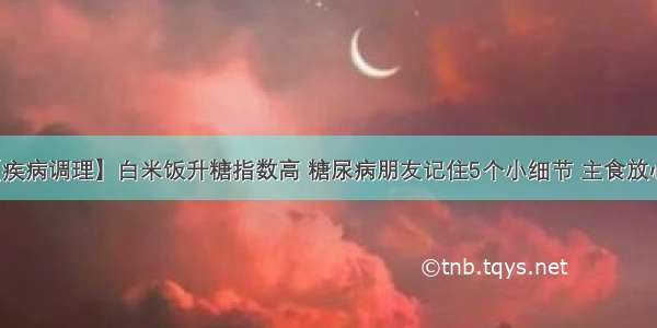 【疾病调理】白米饭升糖指数高 糖尿病朋友记住5个小细节 主食放心吃